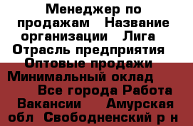 Менеджер по продажам › Название организации ­ Лига › Отрасль предприятия ­ Оптовые продажи › Минимальный оклад ­ 35 000 - Все города Работа » Вакансии   . Амурская обл.,Свободненский р-н